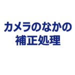 カメラのなかの補正処理（2022年7回目）